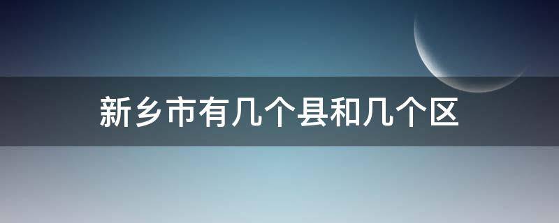 新乡市有几个县和几个区 新乡有几个区和几个县?