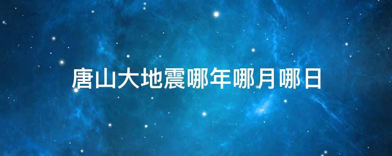 唐山大地震哪年哪月哪日 唐山大地震是哪一年哪一月哪日