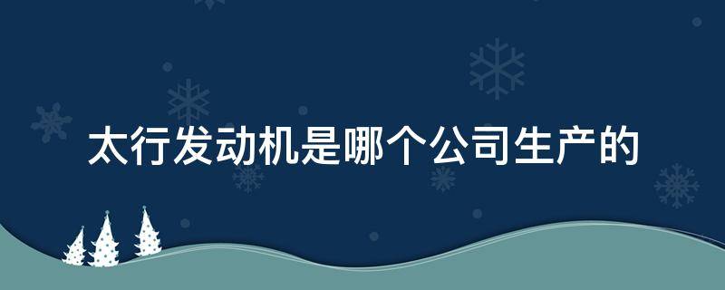 太行发动机是哪个公司生产的 太行发动机生产厂家