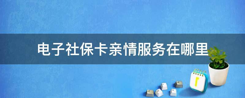 电子社保卡亲情服务在哪里 电子社保卡亲情服务在哪里找