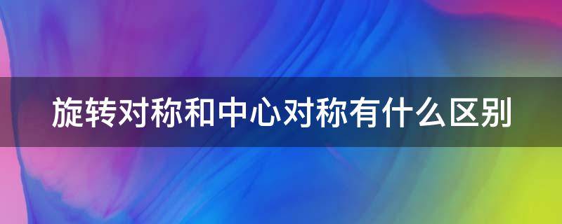 旋转对称和中心对称有什么区别（旋转对称和中心对称有什么区别和联系）