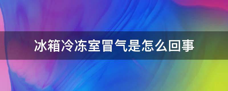 冰箱冷冻室冒气是怎么回事（冰箱冷冻室冒冷气）