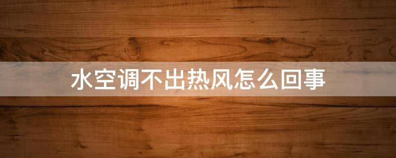 水空调不出热风怎么回事 水温空调不出热风怎么回事