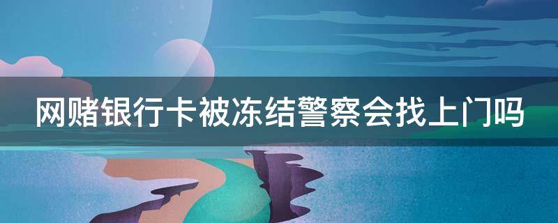 网赌银行卡被冻结警察会找上门吗（网赌冻结银行卡会不会抓我）