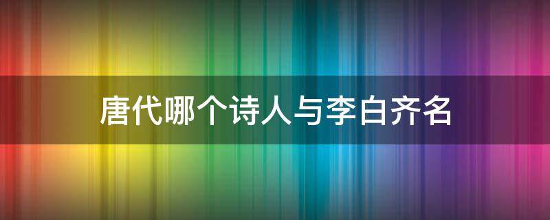 唐代哪个诗人与李白齐名 李白与哪位诗人齐名