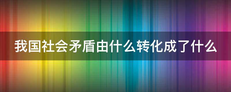 我国社会矛盾由什么转化成了什么（我国社会矛盾由什么转化成了什么和什么）