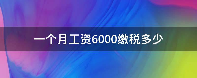 一个月工资6000缴税多少（一个月交6000的税工资是多少）