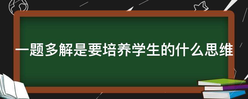 一题多解是要培养学生的什么思维 一题多解是要培养学生的什么思维多选题