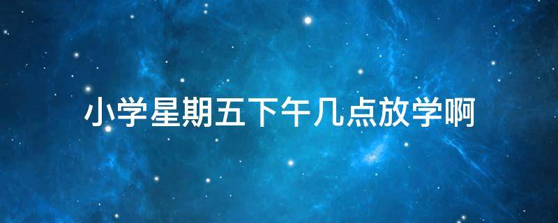 小学星期五下午几点放学啊 小学星期一下午几点放学