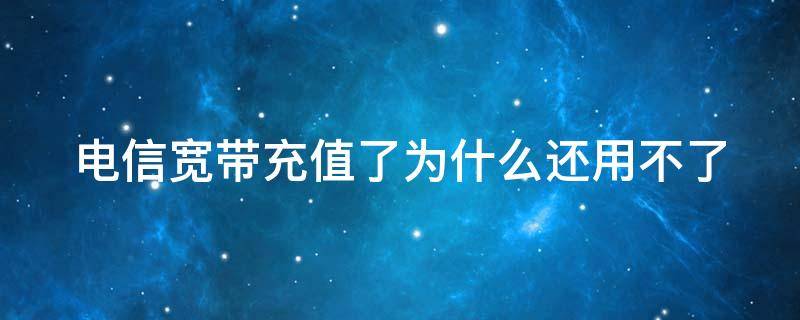 电信宽带充值了为什么还用不了（中国电信宽带充值了,为什么还是到期了）