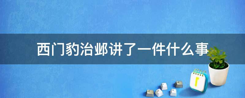 西门豹治邺讲了一件什么事（西门豹治邺讲了一件什么事20字）