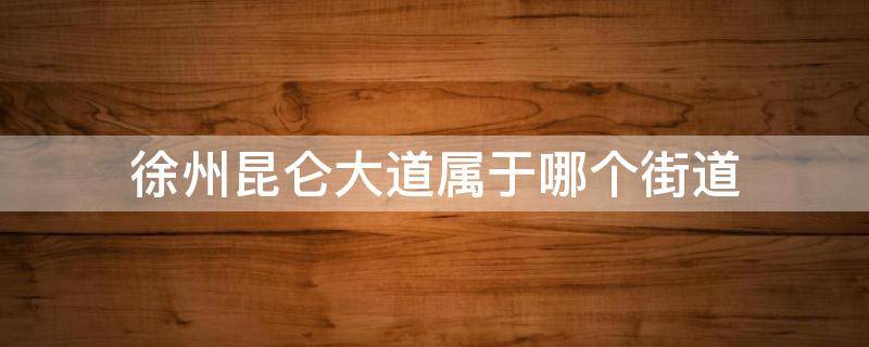 徐州昆仑大道属于哪个街道 徐州市昆仑大道属于哪个街道