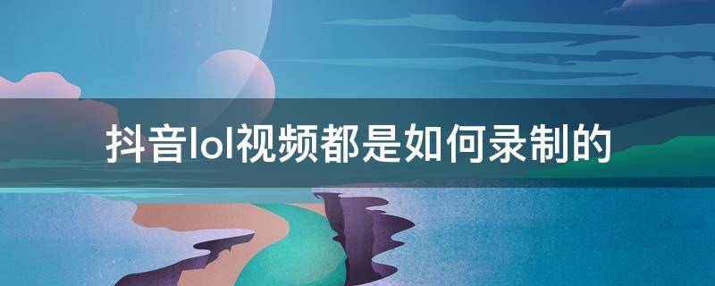 抖音lol视频都是如何录制的 抖音上的英雄联盟视频都是怎么录的