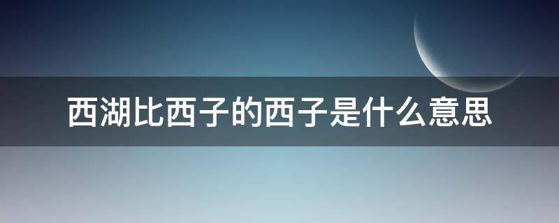 西湖比西子的西子是什么意思 把西湖比西子的西子是什么意思?