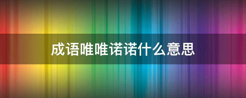 成语唯唯诺诺什么意思 唯唯诺诺的成语意思