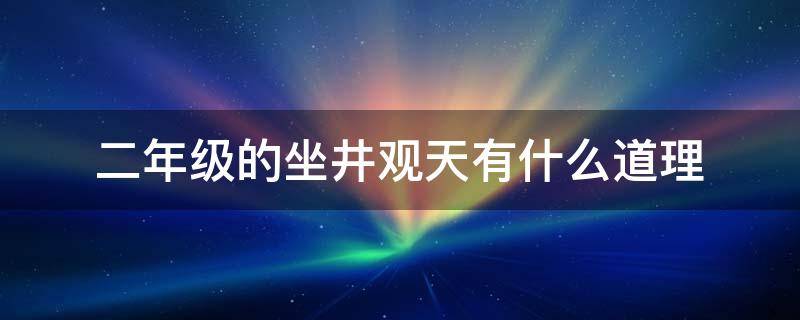 二年级的坐井观天有什么道理（二年级坐井观天告诉我们）