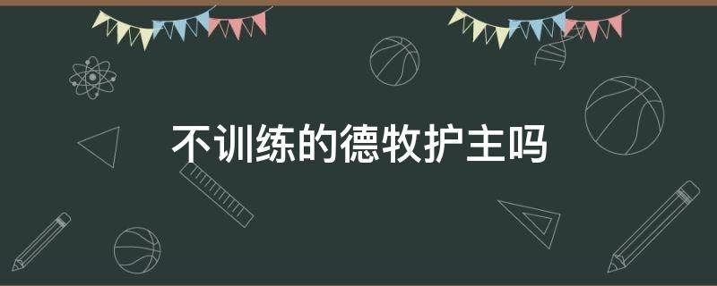 不训练的德牧护主吗 怎么训练德牧护主人