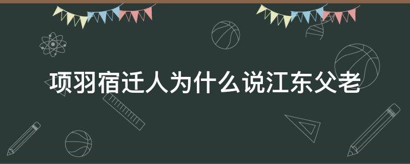 项羽宿迁人为什么说江东父老（项羽为什么是宿迁人）