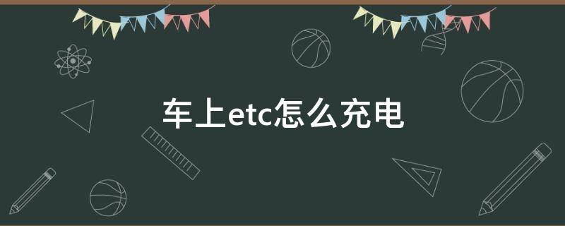 车上etc怎么充电（车子上etc设备是怎么充电）