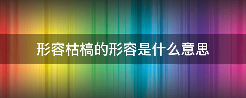 形容枯槁的形容是什么意思 形容枯槁的形容是什么意思是什么