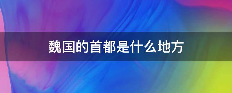 魏国的首都是什么地方（魏国的都城是现在的哪里）