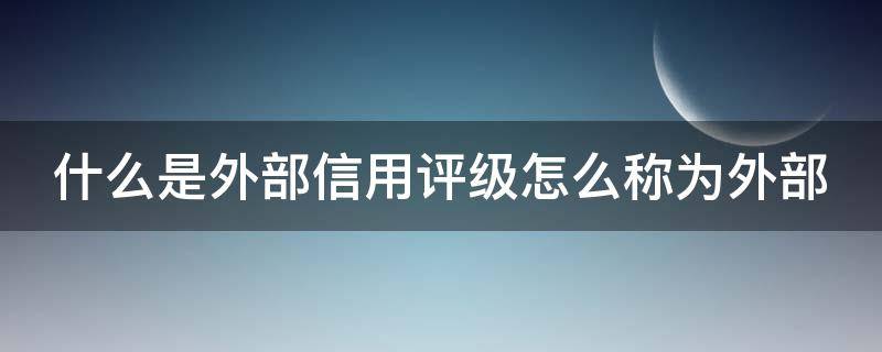 什么是外部信用评级怎么称为外部（外部信用评级体系）