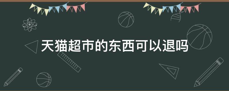 天猫超市的东西可以退吗 天猫超市买的东西可以退款吗