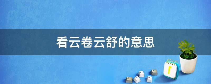 看云卷云舒的意思 听蝉鸣鸟叫看云卷云舒的意思