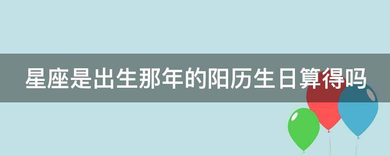 星座是出生那年的阳历生日算得吗（星座是在出生那年阳历算的吗）