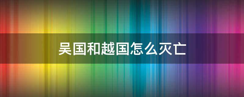 吴国和越国怎么灭亡 越国吴国怎么灭亡的