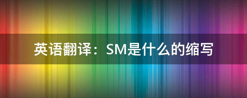 英语翻译：SM是什么的缩写（SM是什么意思的缩写）