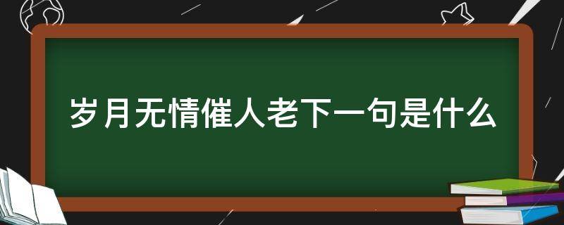 岁月无情催人老下一句是什么 无情岁月催人老下一句是什么呀