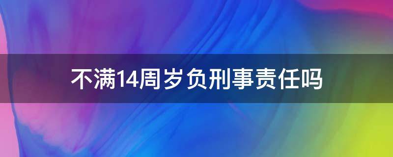 不满14周岁负刑事责任吗（不满14周岁要负刑事责任吗）