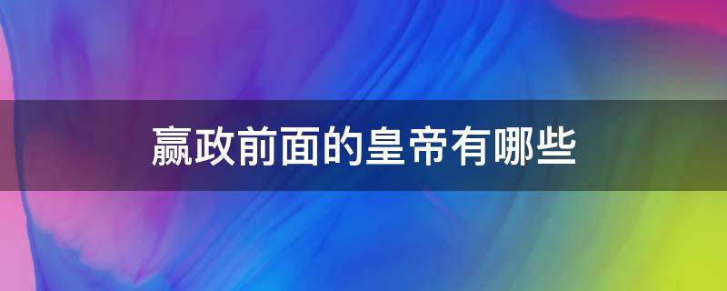 赢政前面的皇帝有哪些 赢政的皇后是哪个