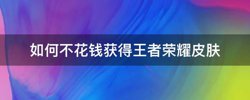 如何不花钱获得王者荣耀皮肤（王者荣耀如何不花钱买皮肤）