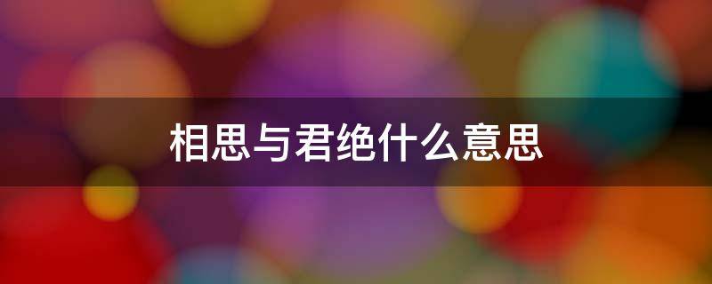 相思与君绝什么意思 从今以往,勿复相思,相思与君绝什么意思