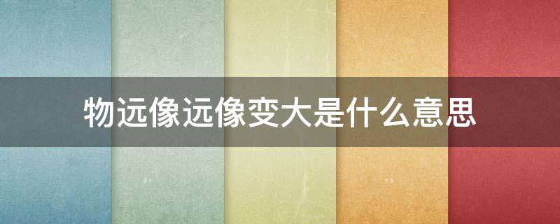 物远像远像变大是什么意思（物近像远像变大 物远像近像变小什么意思）