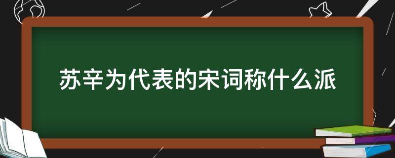 苏辛为代表的宋词称什么派 宋朝词人中有苏辛的合称