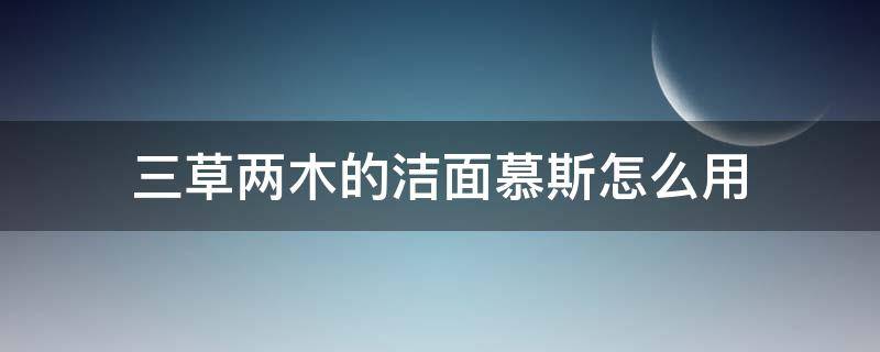 三草两木的洁面慕斯怎么用（三草两木洁面怎么样）