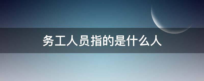 务工人员指的是什么人（务工人员指的是什么意思）