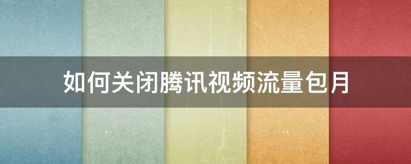 如何关闭腾讯视频流量包月 怎样取消腾讯视频流量包月套餐