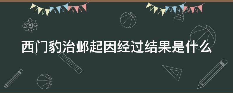 西门豹治邺起因经过结果是什么（西门豹治邺时间地点人物起因经过结果）