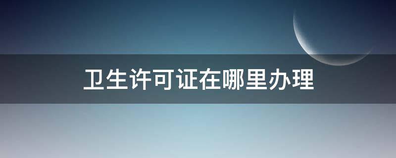 卫生许可证在哪里办理（钟祥卫生许可证在哪里办理）