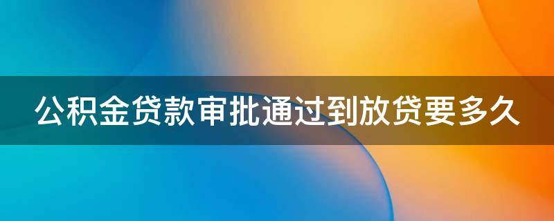 公积金贷款审批通过到放贷要多久（住房公积金贷审批通过后要多久放款）