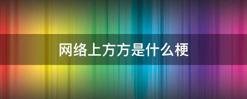 网络上方方是什么梗 网络用语有点方是什么意思