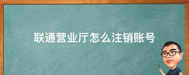 联通营业厅怎么注销账号 联通营业厅怎么注销号码