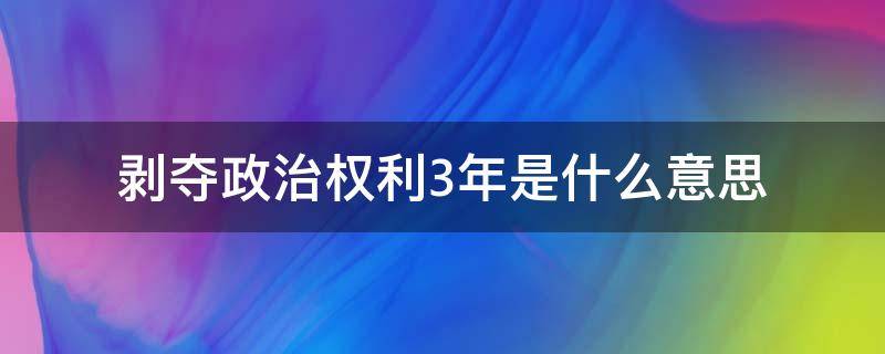 剥夺政治权利3年是什么意思 剥夺政治权利三年是啥意思