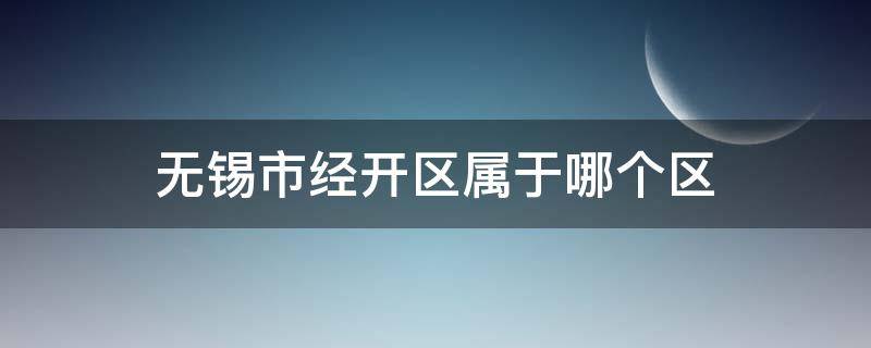 无锡市经开区属于哪个区（无锡市经开区属于哪个区?快递写哪里）