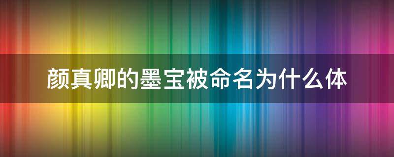 颜真卿的墨宝被命名为什么体 颜真卿的墨宝被称为什么体?