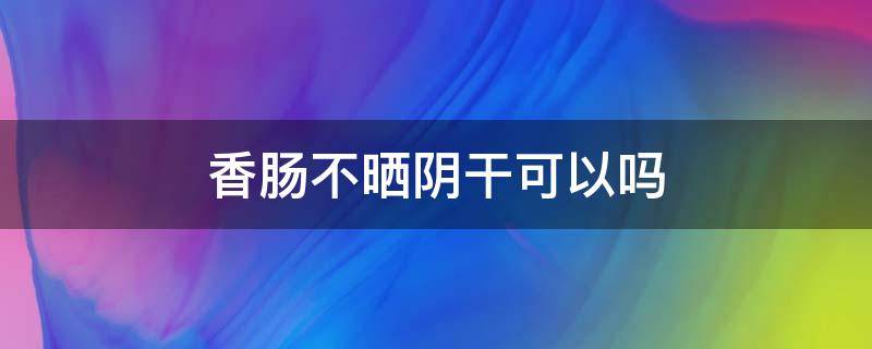 香肠不晒阴干可以吗（香肠要不要晒很干）